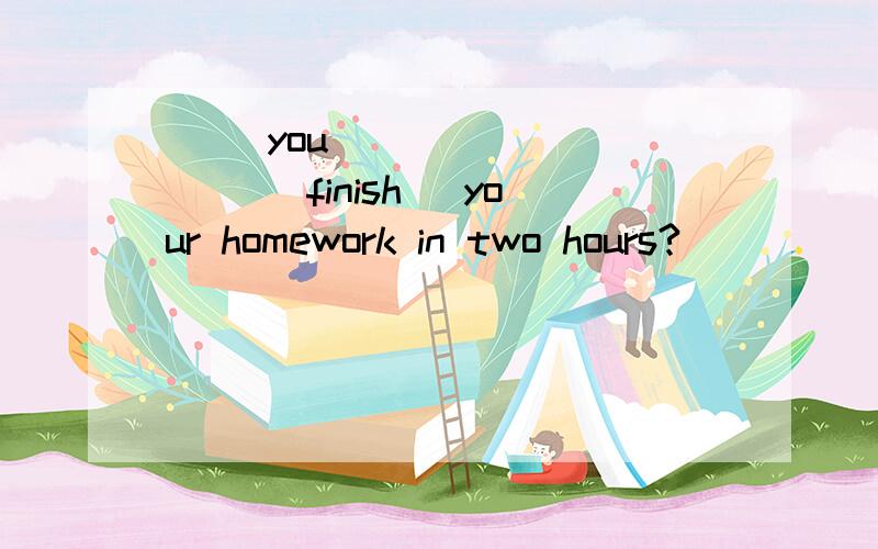 （ ）you ( ) ( )( )(finish) your homework in two hours?