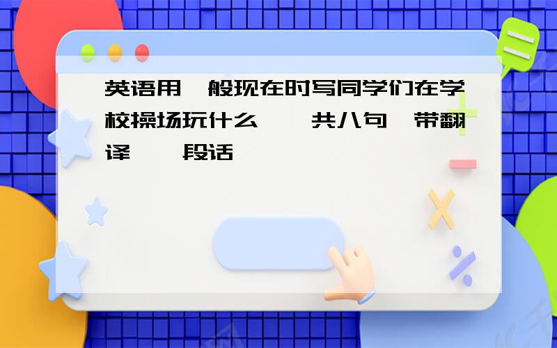 英语用一般现在时写同学们在学校操场玩什么,一共八句,带翻译,一段话