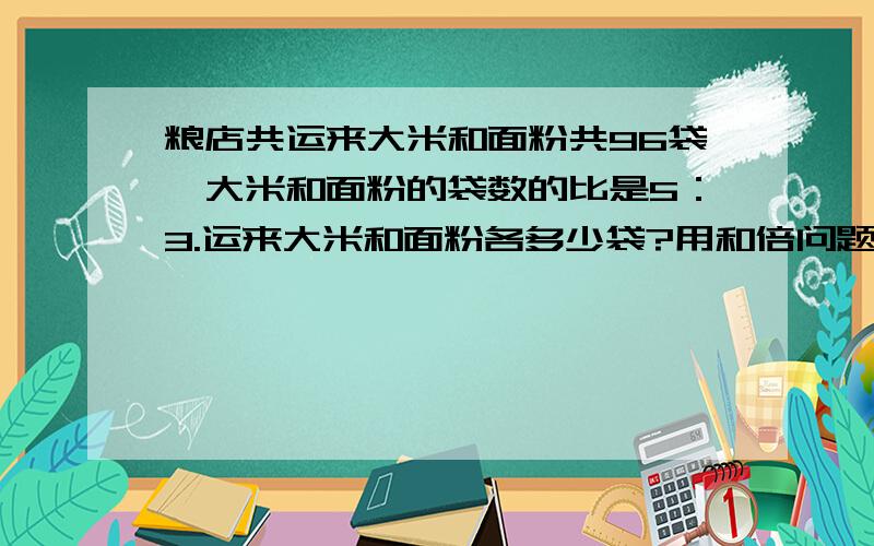 粮店共运来大米和面粉共96袋,大米和面粉的袋数的比是5：3.运来大米和面粉各多少袋?用和倍问题的思路解