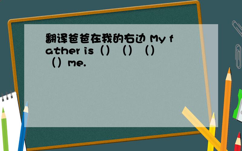 翻译爸爸在我的右边 My father is（）（）（）（）me.