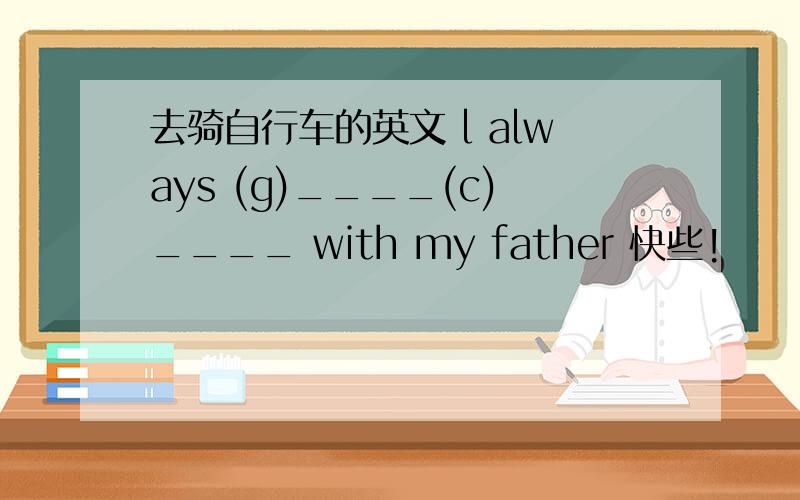 去骑自行车的英文 l always (g)____(c)____ with my father 快些!