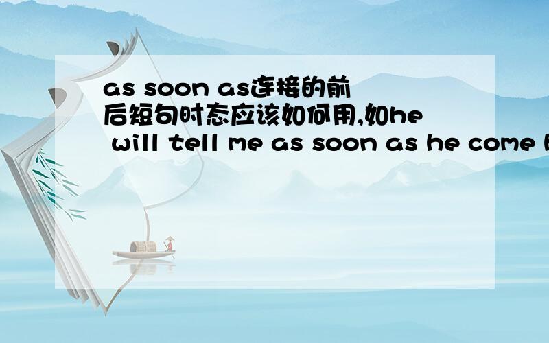 as soon as连接的前后短句时态应该如何用,如he will tell me as soon as he come home.后半句用什么时态