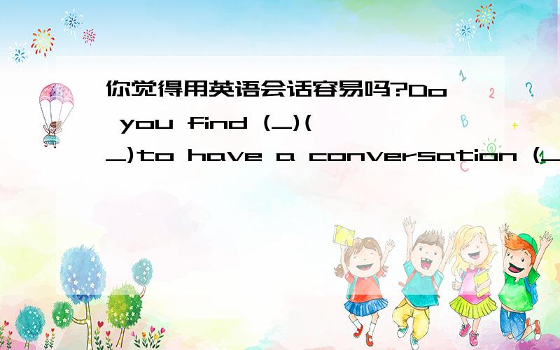 你觉得用英语会话容易吗?Do you find (_)(_)to have a conversation (_)(_)?有我哦这么好的人吗?就这一题给20分 55555555