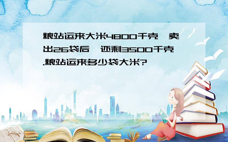 粮站运来大米4800千克,卖出26袋后,还剩3500千克.粮站运来多少袋大米?