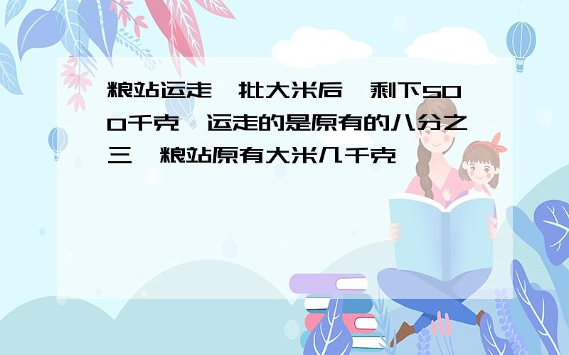 粮站运走一批大米后,剩下500千克,运走的是原有的八分之三,粮站原有大米几千克