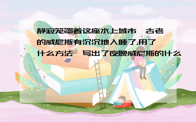 静寂笼罩着这座水上城市,古老的威尼斯有沉沉地入睡了.用了什么方法,写出了夜晚威尼斯的什么