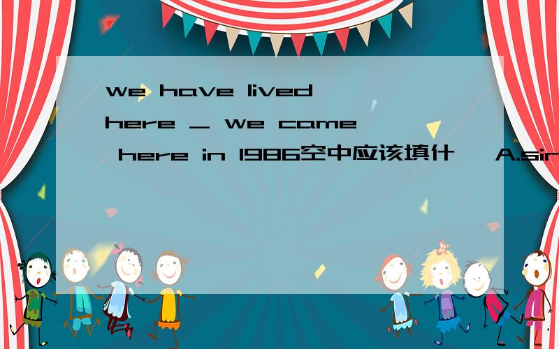 we have lived here _ we came here in 1986空中应该填什麽 A.since B.in C.for D.after