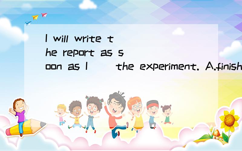 I will write the report as soon as I( )the experiment. A.finish B.have finish 这两个选I will write the report as soon as I(  )the experiment.A.finishB.have finish 这两个选哪个啊?或者说优先选哪个?谢谢