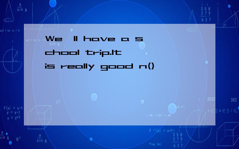 We'll have a school trip.It is really good n()