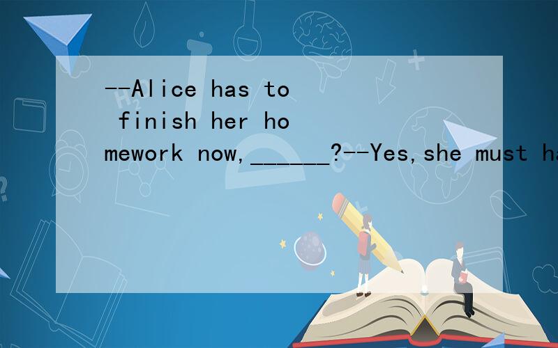 --Alice has to finish her homework now,______?--Yes,she must hand it in as soon as possibleA has she.B hasn't she.C does she D.doesn't she还有一题--Who cooked supper?--mother ____A did.B was.c is D does