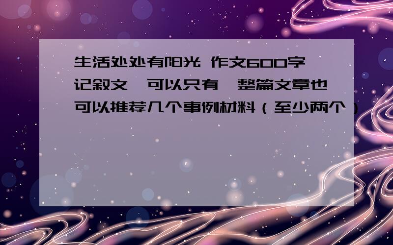 生活处处有阳光 作文600字记叙文,可以只有一整篇文章也可以推荐几个事例材料（至少两个）