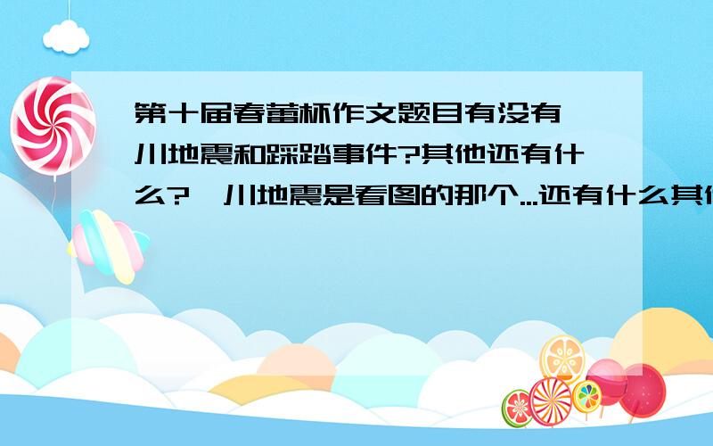 第十届春蕾杯作文题目有没有汶川地震和踩踏事件?其他还有什么?汶川地震是看图的那个...还有什么其他的作文题目?