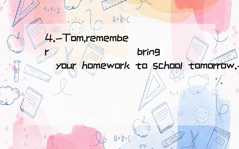 4.-Tom,remember_______(bring)your homework to school tomorrow.-OK,I will.