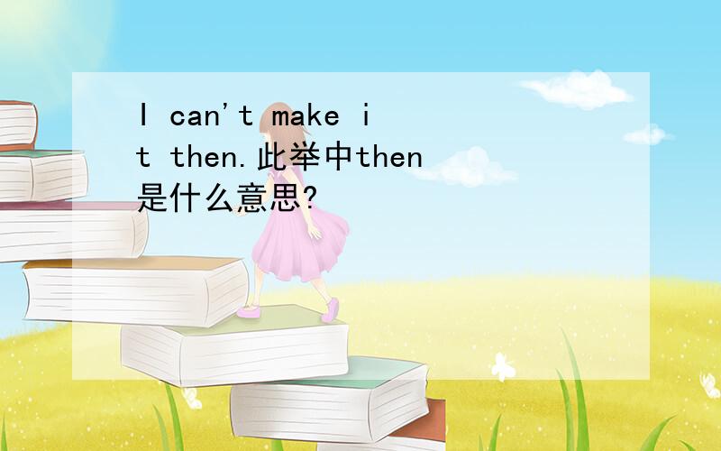 I can't make it then.此举中then是什么意思?