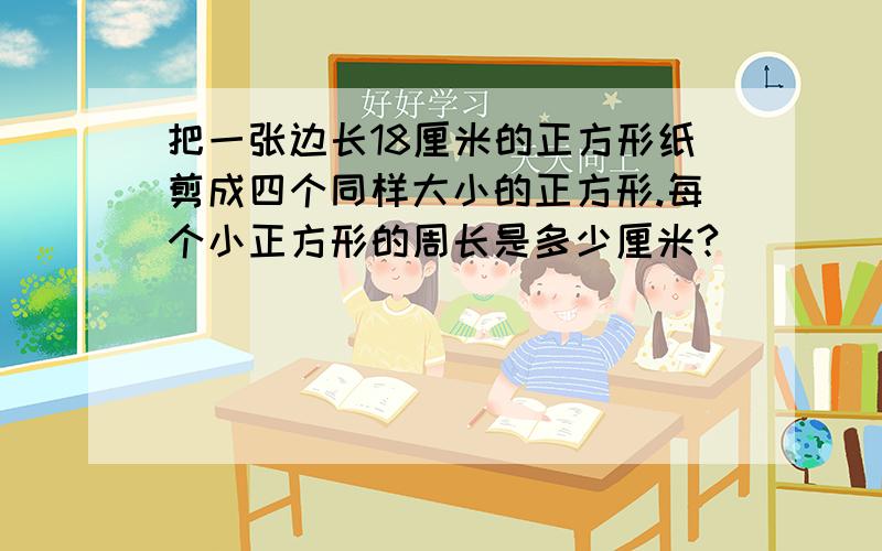 把一张边长18厘米的正方形纸剪成四个同样大小的正方形.每个小正方形的周长是多少厘米?