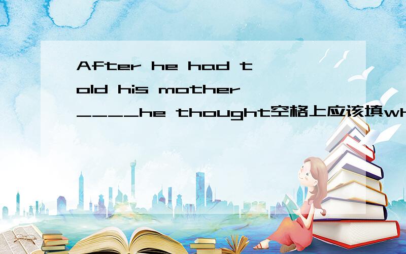 After he had told his mother____he thought空格上应该填what还是that?为什么?