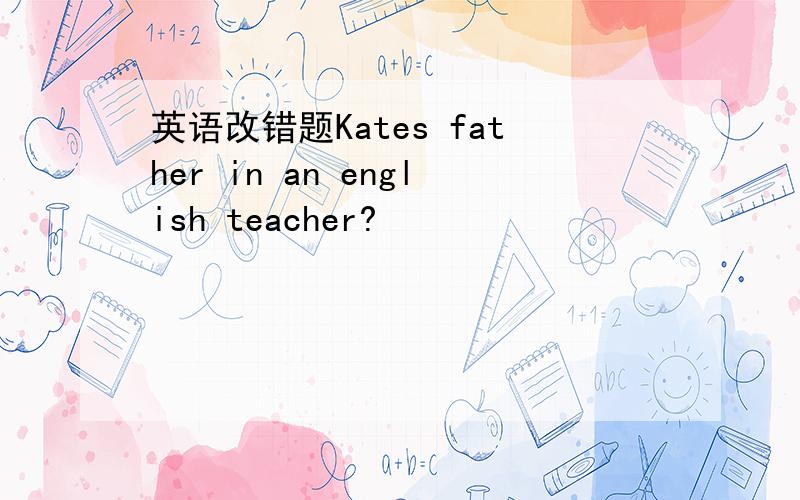 英语改错题Kates father in an english teacher?