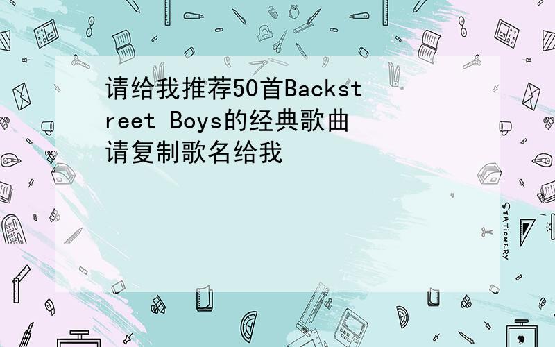 请给我推荐50首Backstreet Boys的经典歌曲请复制歌名给我