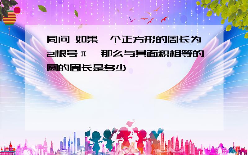 同问 如果一个正方形的周长为2根号π,那么与其面积相等的圆的周长是多少