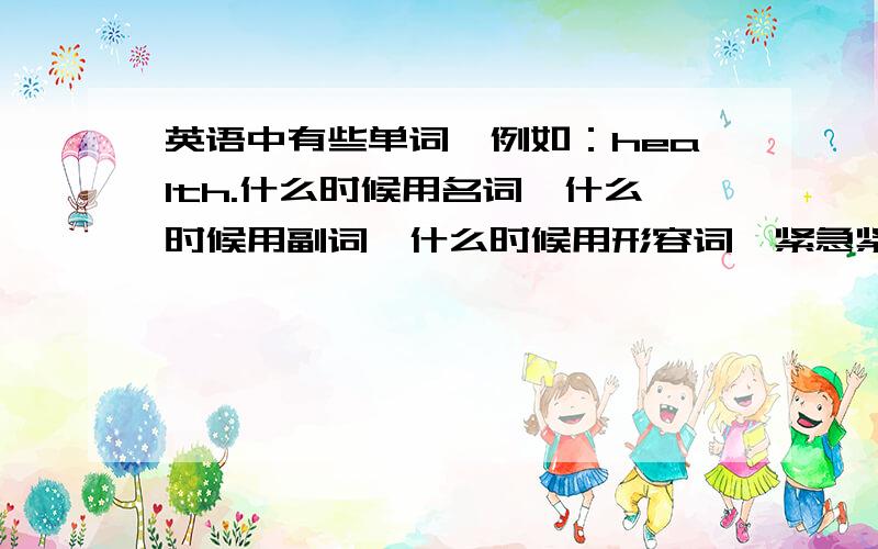 英语中有些单词,例如：health.什么时候用名词,什么时候用副词,什么时候用形容词,紧急紧急如题