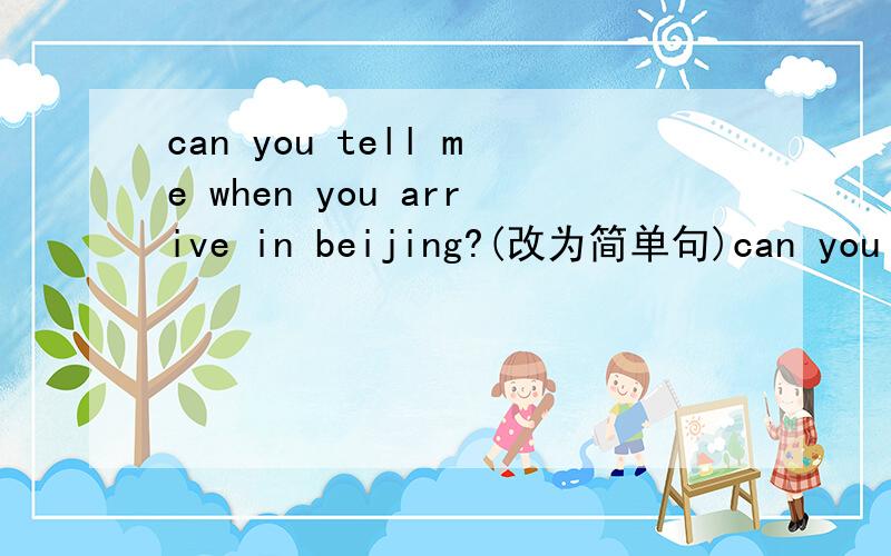 can you tell me when you arrive in beijing?(改为简单句)can you tell me when ___ ____ in beijing?