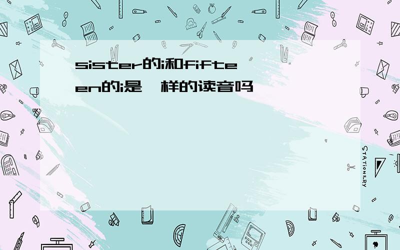 sister的i和fifteen的i是一样的读音吗