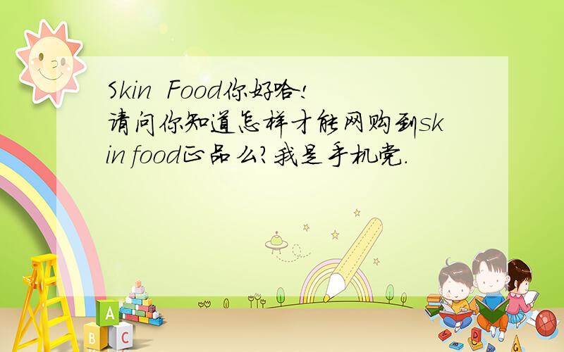 Skin  Food你好哈!请问你知道怎样才能网购到skin food正品么?我是手机党.