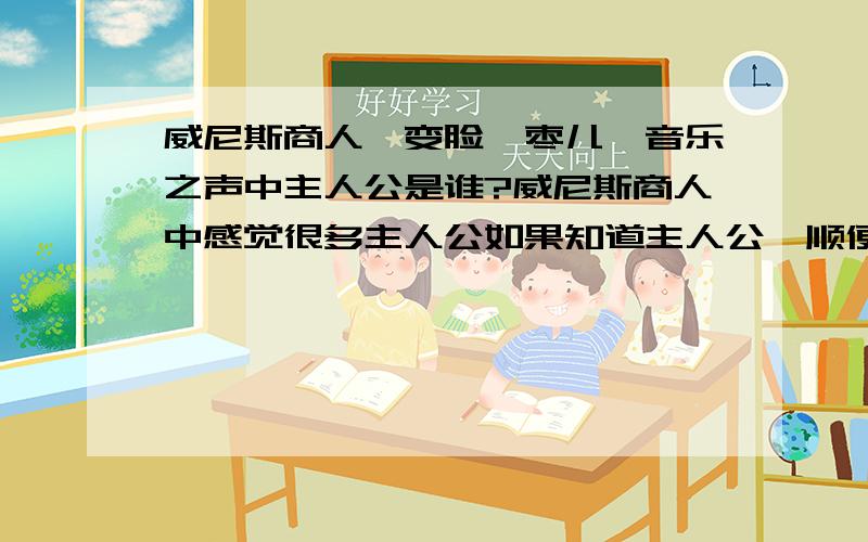 威尼斯商人,变脸,枣儿,音乐之声中主人公是谁?威尼斯商人中感觉很多主人公如果知道主人公,顺便说一下性格特点