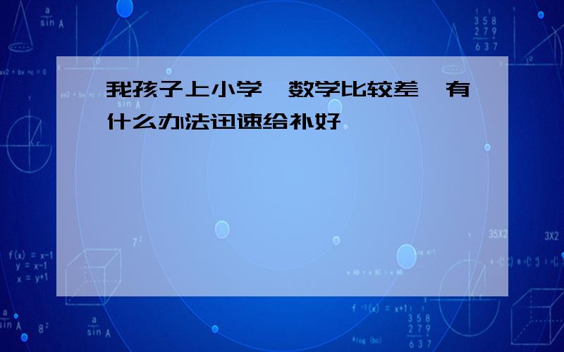 我孩子上小学,数学比较差,有什么办法迅速给补好