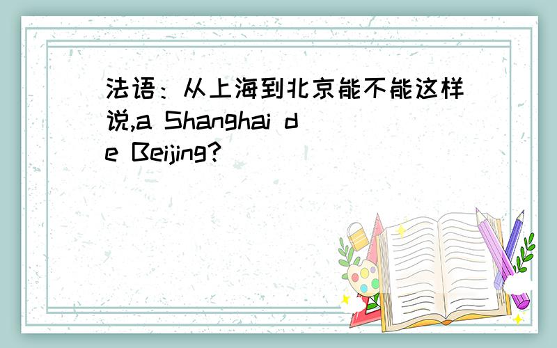 法语：从上海到北京能不能这样说,a Shanghai de Beijing?