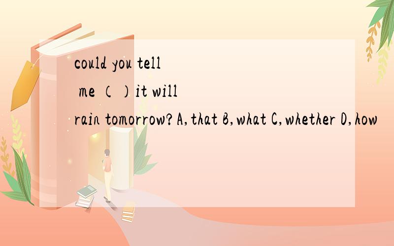 could you tell me （）it will rain tomorrow?A,that B,what C,whether D,how