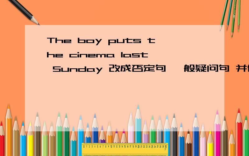 The boy puts the cinema last Sunday 改成否定句 一般疑问句 并做两种回答 急!三月2日至三月3