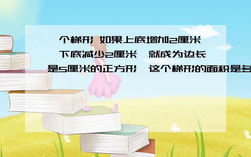 一个梯形 如果上底增加2厘米,下底减少2厘米,就成为边长是5厘米的正方形,这个梯形的面积是多少平方厘米