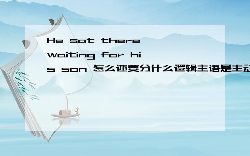 He sat there ,waiting for his son 怎么还要分什么逻辑主语是主动还是被动吖 怎样分主动还是被动吖