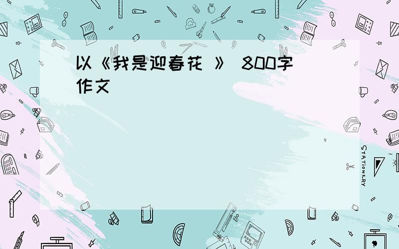 以《我是迎春花 》 800字作文