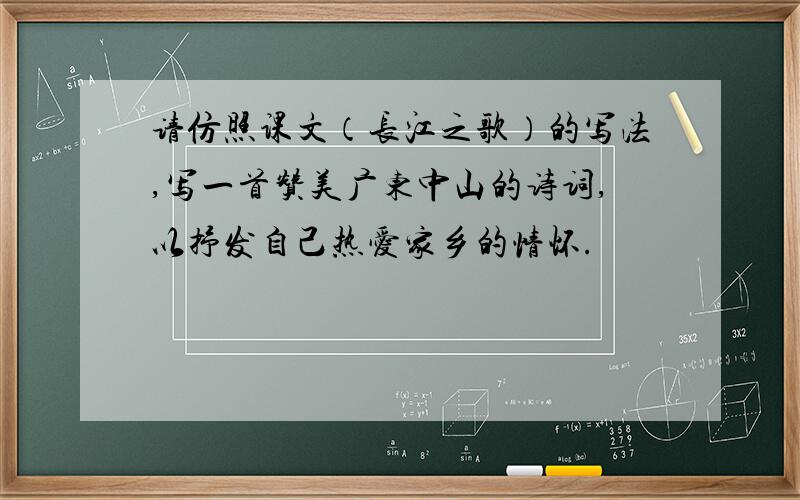 请仿照课文（长江之歌）的写法,写一首赞美广东中山的诗词,以抒发自己热爱家乡的情怀.