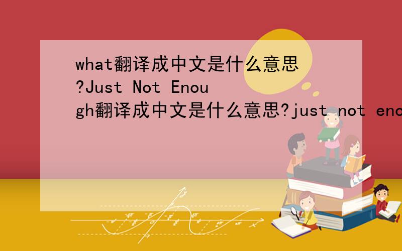 what翻译成中文是什么意思?Just Not Enough翻译成中文是什么意思?just not enough 这个又是怎么个意思?