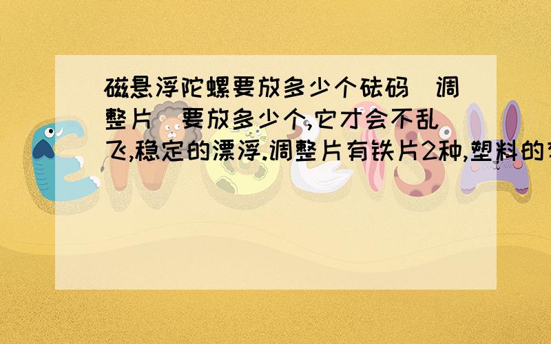 磁悬浮陀螺要放多少个砝码（调整片）要放多少个,它才会不乱飞,稳定的漂浮.调整片有铁片2种,塑料的有3种.写清楚要哪些多少个.