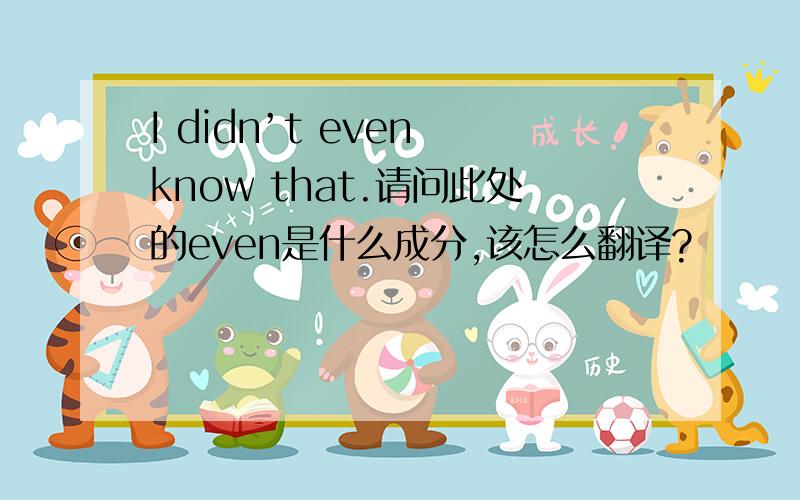 I didn’t even know that.请问此处的even是什么成分,该怎么翻译?