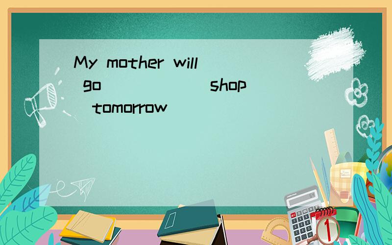 My mother will go ____ （shop）tomorrow