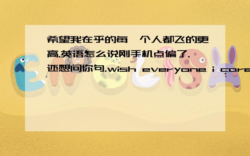 希望我在乎的每一个人都飞的更高.英语怎么说刚手机点偏了.还想问你句.wish everyone i care about to fly higher.这样可以吗?