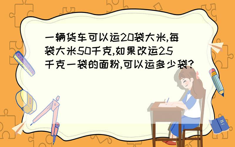 一辆货车可以运20袋大米,每袋大米50千克,如果改运25千克一袋的面粉,可以运多少袋?