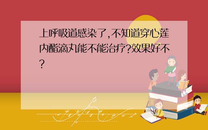 上呼吸道感染了,不知道穿心莲内酯滴丸能不能治疗?效果好不?