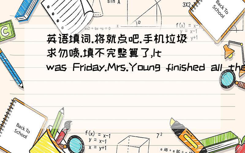 英语填词.将就点吧.手机垃圾求勿喷.填不完整算了,It was Friday.Mrs.Young finished all the housework.and it was half past four.She had a short rest and then called her husband.She w____if he would have supper at home.But n____answere