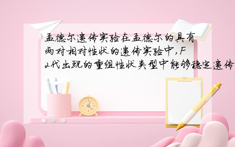 孟德尔遗传实验在孟德尔的具有两对相对性状的遗传实验中,F2代出现的重组性状类型中能够稳定遗传的个体数约占总数的（