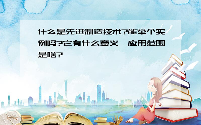 什么是先进制造技术?能举个实例吗?它有什么意义,应用范围是啥?