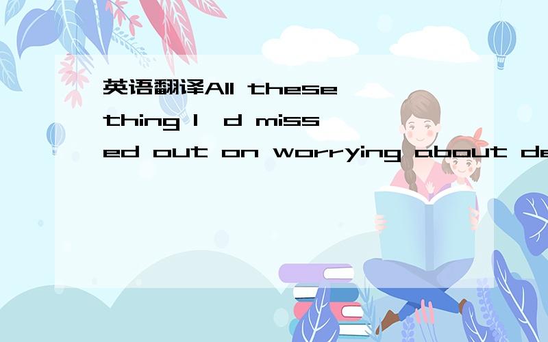 英语翻译All these thing I'd missed out on worrying about death.这个句子是21世纪报高中版上的,我不太清楚句子结构,麻烦哪位高手帮我分析一下此句子结构,并翻译,