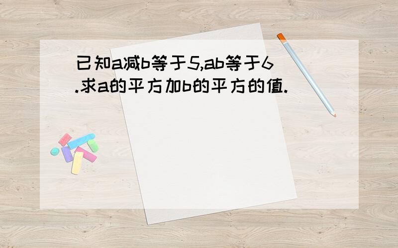 已知a减b等于5,ab等于6.求a的平方加b的平方的值.