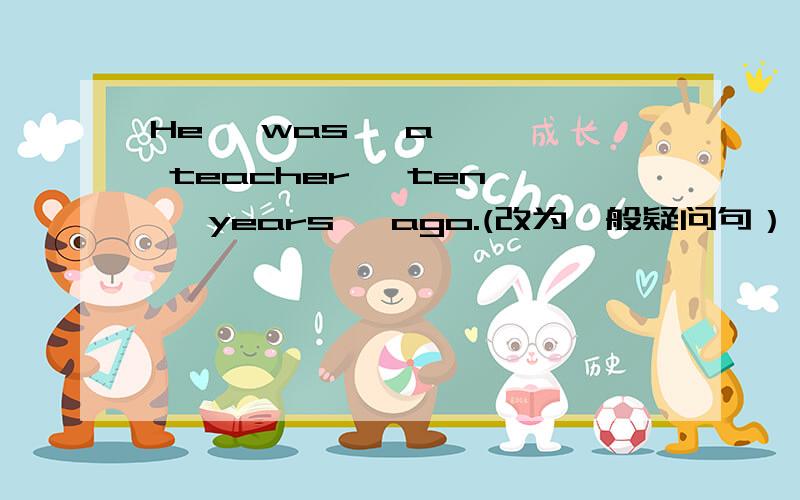 He   was   a   teacher   ten   years   ago.(改为一般疑问句）