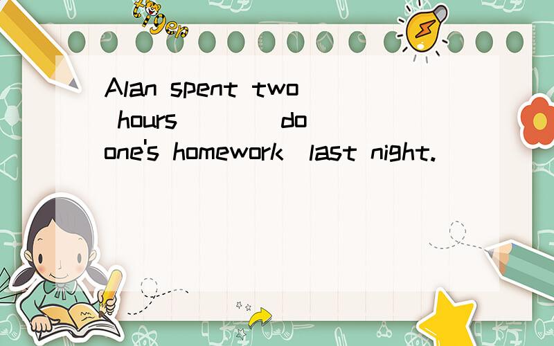 Alan spent two hours ( )(do one's homework)last night.